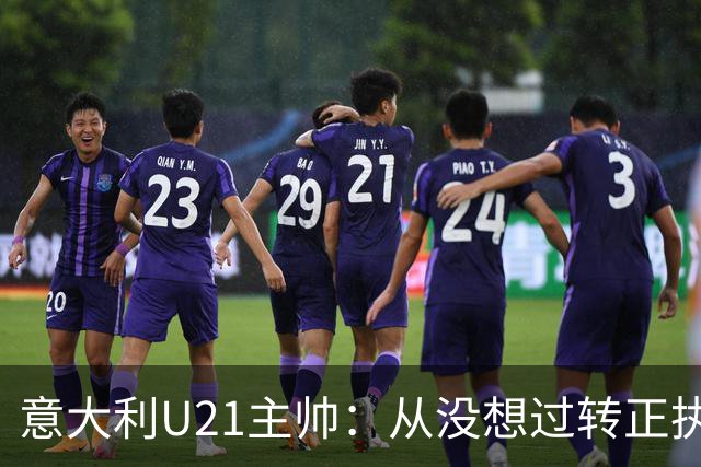 意大利U21主帅：从没想过转正执教国家队 告诉球员要多盘带突破